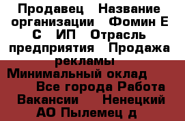 Продавец › Название организации ­ Фомин Е.С., ИП › Отрасль предприятия ­ Продажа рекламы › Минимальный оклад ­ 50 000 - Все города Работа » Вакансии   . Ненецкий АО,Пылемец д.